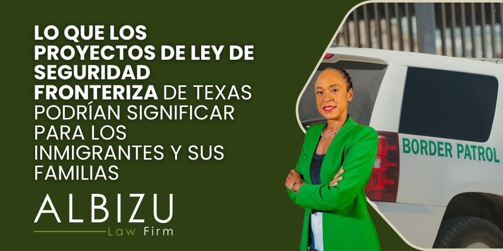 Texas Border Security Bills - Lo que los proyectos de ley de seguridad fronteriza de Texas podrían significar para los inmigrantes y sus familias - Albizu Law