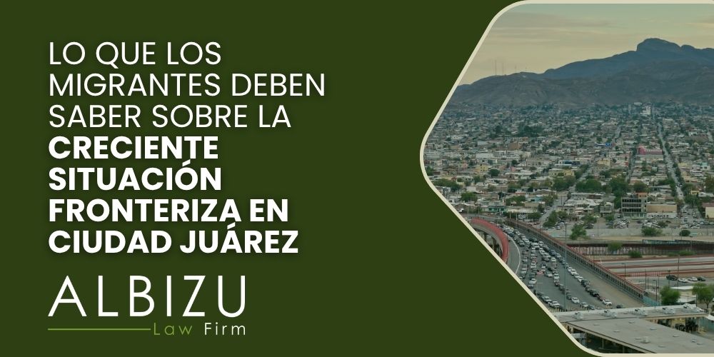 Migrant Arrivals in Ciudad Juárez - Lo que los migrantes deben saber sobre la creciente situación fronteriza en Ciudad Juárez - Albizu Law