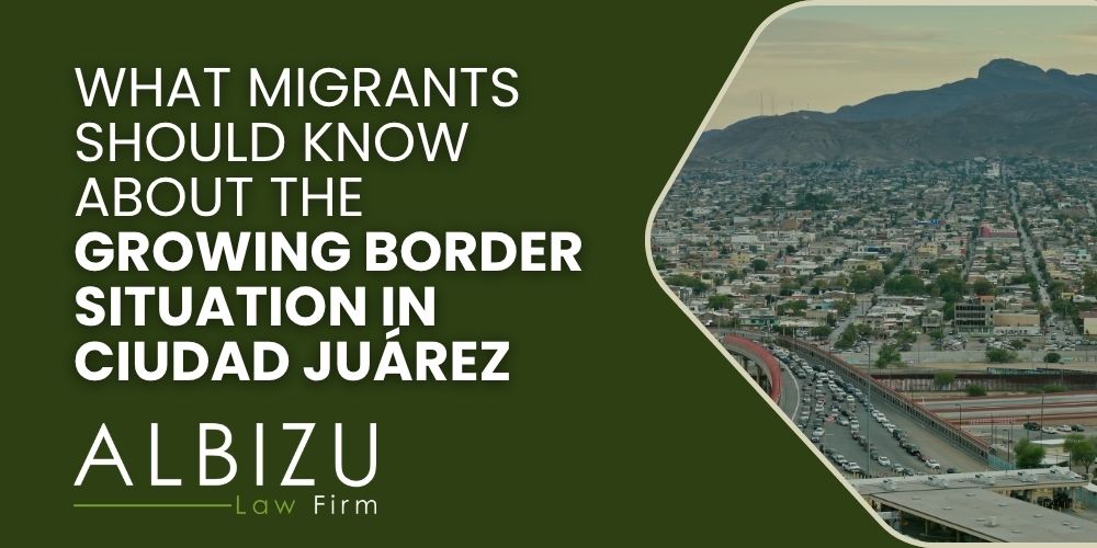 Migrant Arrivals in Ciudad Juárez - What Migrants Should Know About the Growing Border Situation in Ciudad Juárez - Albizu Law